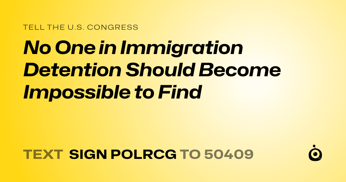 A shareable card that reads "tell the U.S. Congress: No One in Immigration Detention Should Become Impossible to Find" followed by "text sign POLRCG to 50409"