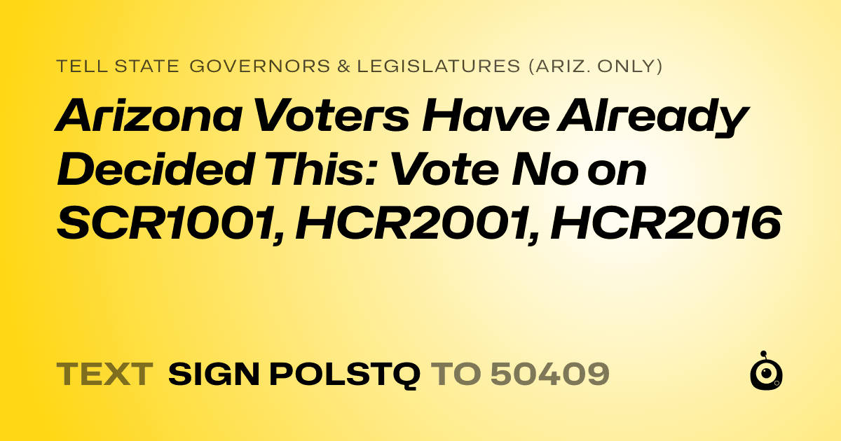 A shareable card that reads "tell State Governors & Legislatures (Ariz. only): Arizona Voters Have Already Decided This: Vote No on SCR1001, HCR2001, HCR2016" followed by "text sign POLSTQ to 50409"