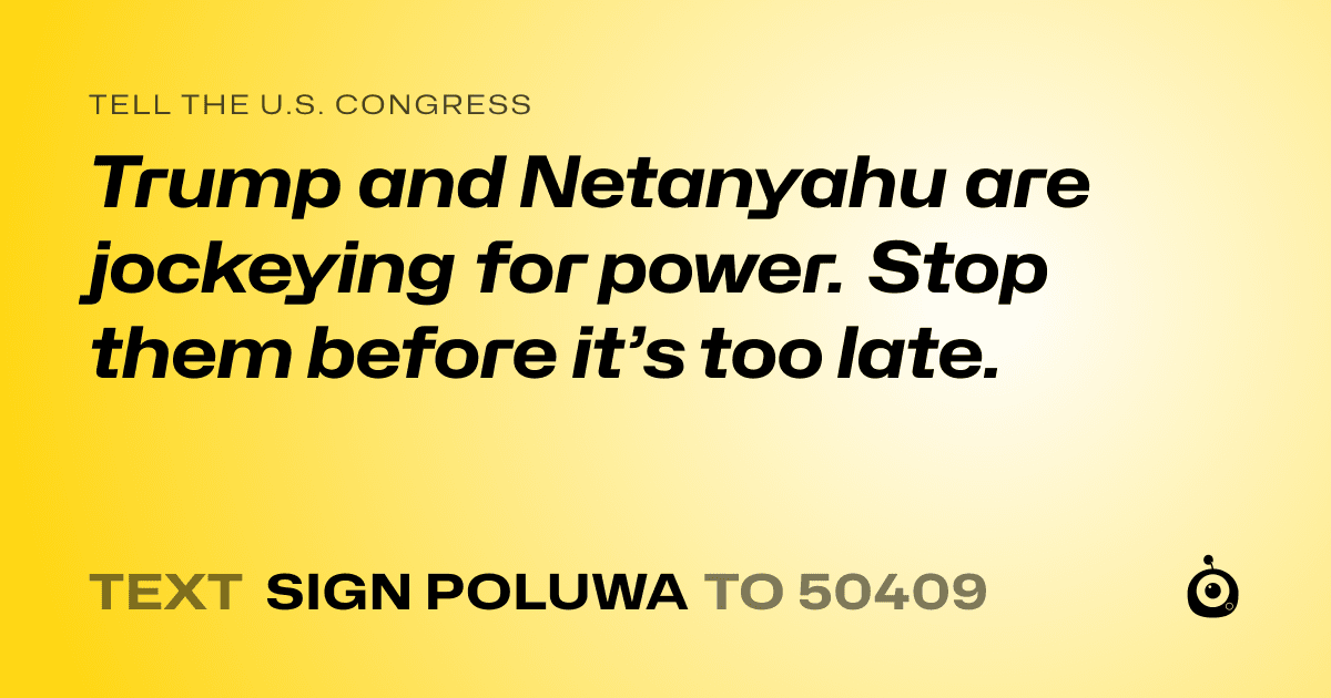 A shareable card that reads "tell the U.S. Congress: Trump and Netanyahu are jockeying for power. Stop them before it’s too late." followed by "text sign POLUWA to 50409"