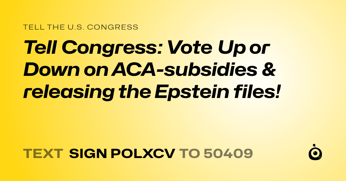 A shareable card that reads "tell the U.S. Congress: Tell Congress:  Vote Up or Down on ACA-subsidies & releasing the Epstein files!" followed by "text sign POLXCV to 50409"