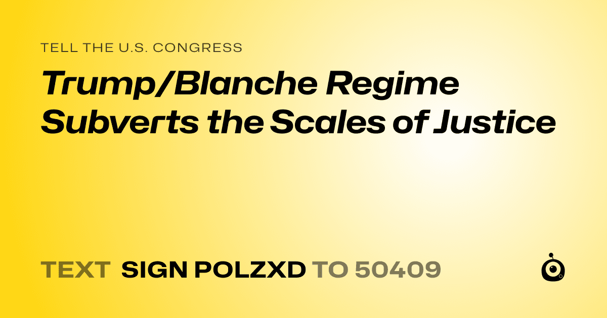 A shareable card that reads "tell the U.S. Congress: Trump/Blanche Regime Subverts the Scales of Justice" followed by "text sign POLZXD to 50409"