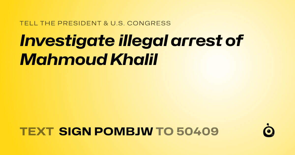 A shareable card that reads "tell the President & U.S. Congress: Investigate illegal arrest of Mahmoud Khalil" followed by "text sign POMBJW to 50409"