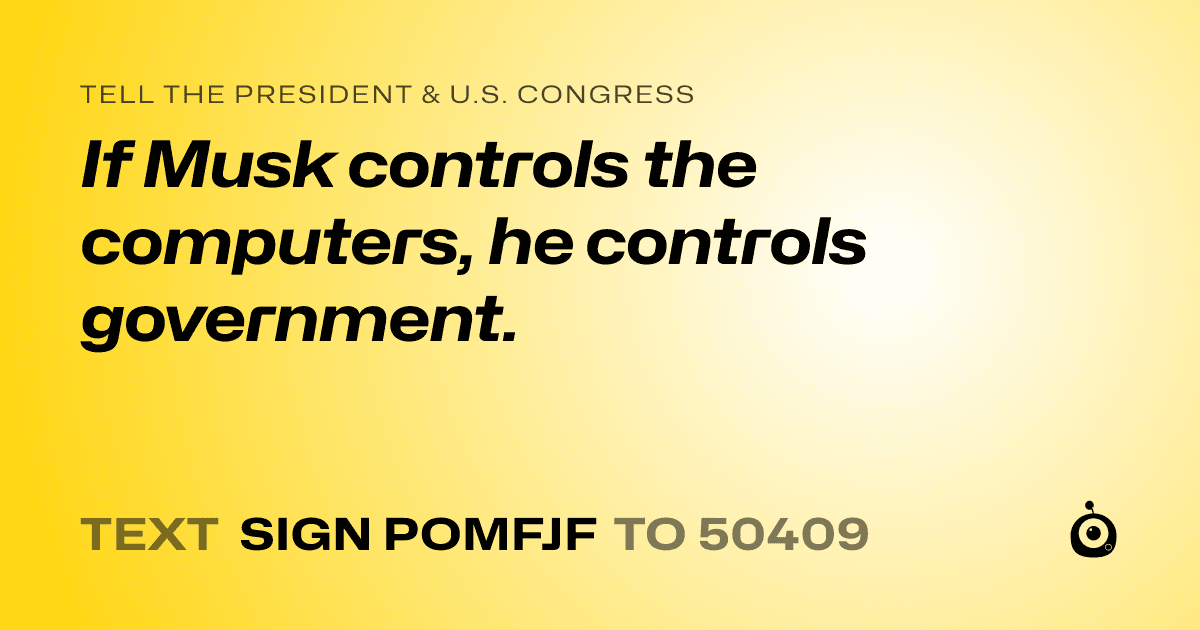A shareable card that reads "tell the President & U.S. Congress: If Musk controls the computers, he controls government." followed by "text sign POMFJF to 50409"