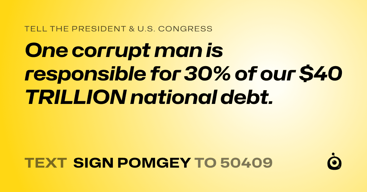 A shareable card that reads "tell the President & U.S. Congress: One corrupt man is responsible for 30% of our $40 TRILLION national debt." followed by "text sign POMGEY to 50409"