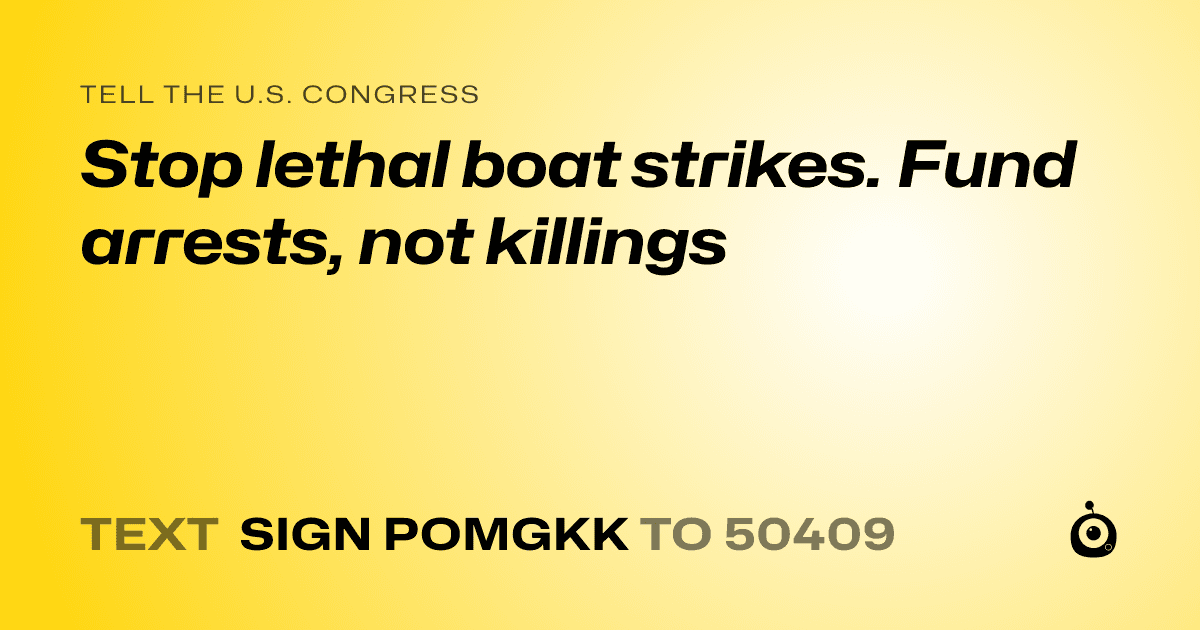 A shareable card that reads "tell the U.S. Congress: Stop lethal boat strikes. Fund arrests, not killings" followed by "text sign POMGKK to 50409"