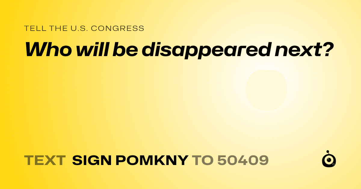 A shareable card that reads "tell the U.S. Congress: Who will be disappeared next?" followed by "text sign POMKNY to 50409"