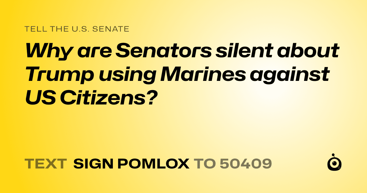 A shareable card that reads "tell the U.S. Senate: Why are Senators silent about Trump using Marines against US Citizens?" followed by "text sign POMLOX to 50409"