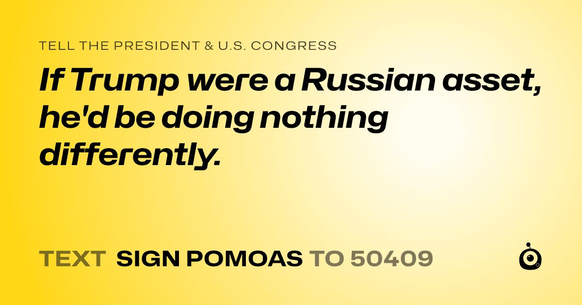 A shareable card that reads "tell the President & U.S. Congress: If Trump were a Russian asset, he'd be doing nothing differently." followed by "text sign POMOAS to 50409"