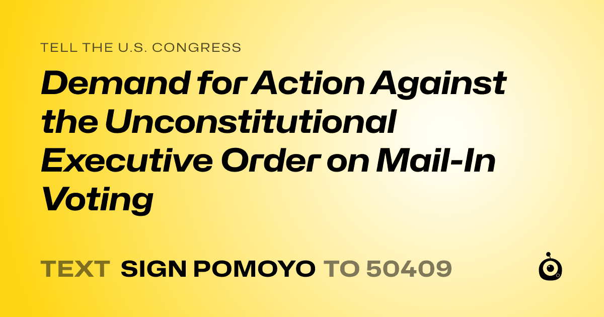 A shareable card that reads "tell the U.S. Congress: Demand for Action Against the Unconstitutional Executive Order on Mail-In Voting" followed by "text sign POMOYO to 50409"