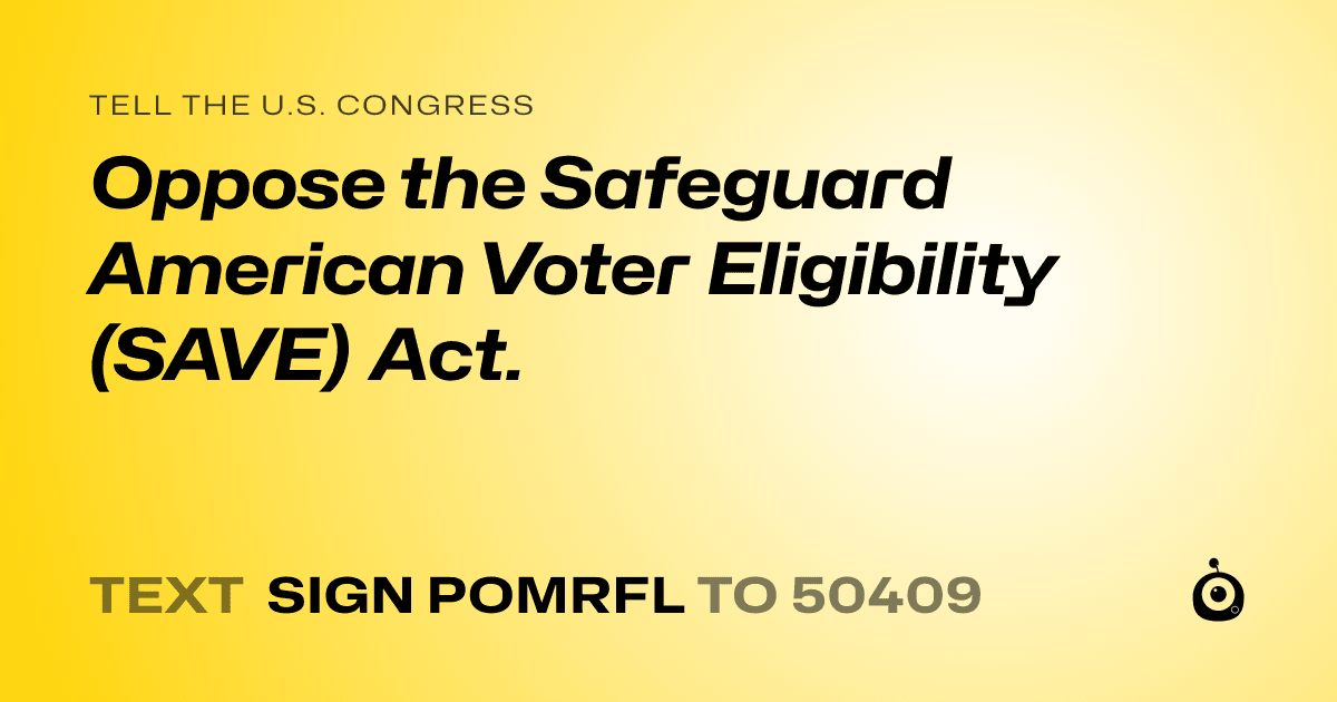 A shareable card that reads "tell the U.S. Congress: Oppose the Safeguard American Voter Eligibility (SAVE) Act." followed by "text sign POMRFL to 50409"