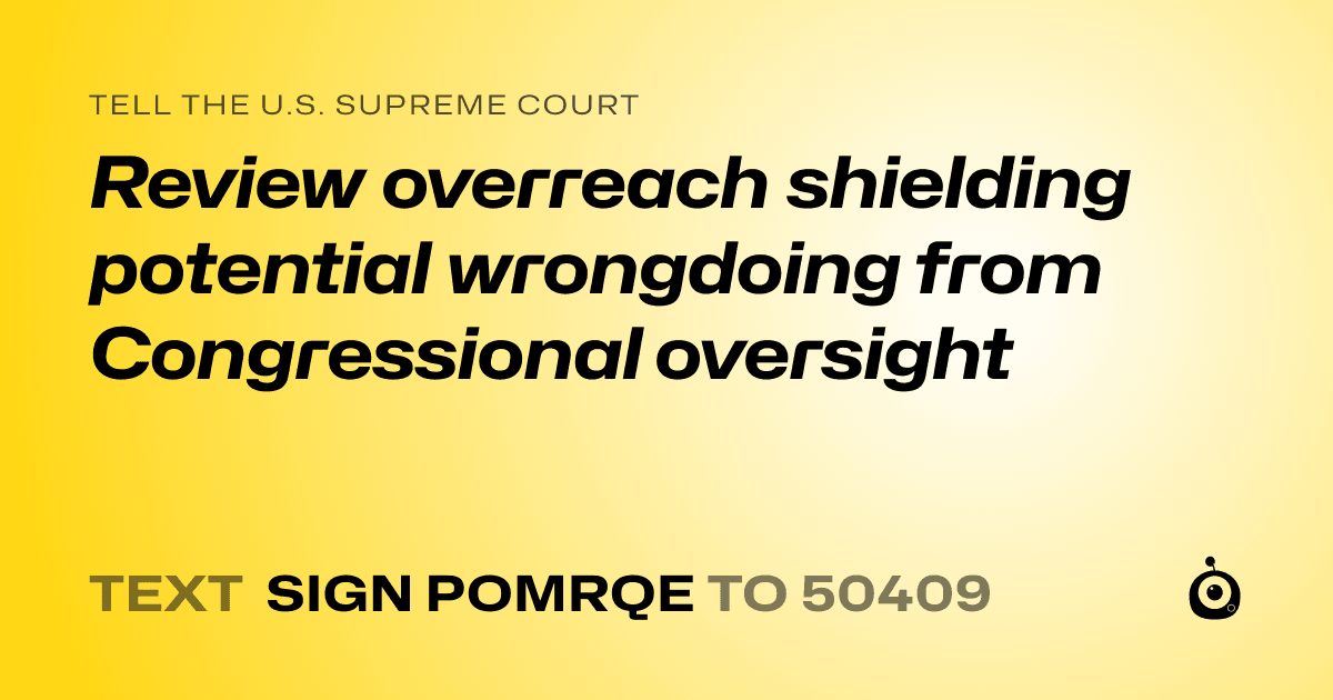 A shareable card that reads "tell the U.S. Supreme Court: Review overreach shielding potential wrongdoing from Congressional oversight" followed by "text sign POMRQE to 50409"