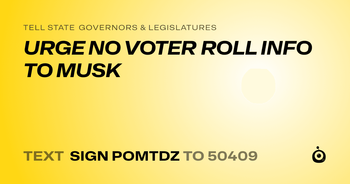 A shareable card that reads "tell State Governors & Legislatures: URGE NO VOTER ROLL INFO TO MUSK" followed by "text sign POMTDZ to 50409"