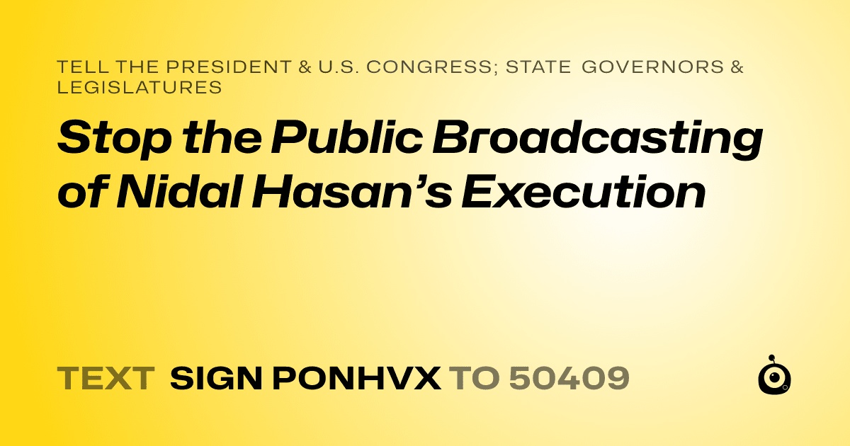 A shareable card that reads "tell the President & U.S. Congress; State Governors & Legislatures: Stop the Public Broadcasting of Nidal Hasan’s Execution" followed by "text sign PONHVX to 50409"