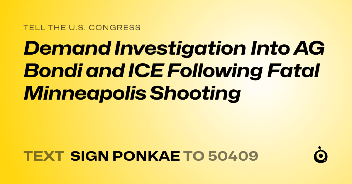 A shareable card that reads "tell the U.S. Congress: Demand Investigation Into AG Bondi and ICE Following Fatal Minneapolis Shooting" followed by "text sign PONKAE to 50409"