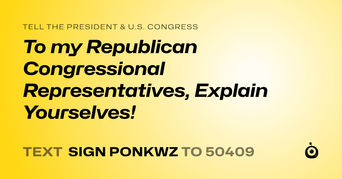 A shareable card that reads "tell the President & U.S. Congress: To my Republican Congressional Representatives, Explain Yourselves!" followed by "text sign PONKWZ to 50409"