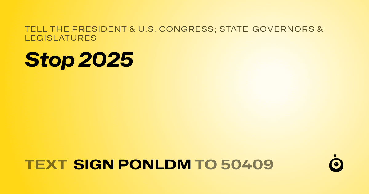 A shareable card that reads "tell the President & U.S. Congress; State Governors & Legislatures: Stop 2025" followed by "text sign PONLDM to 50409"