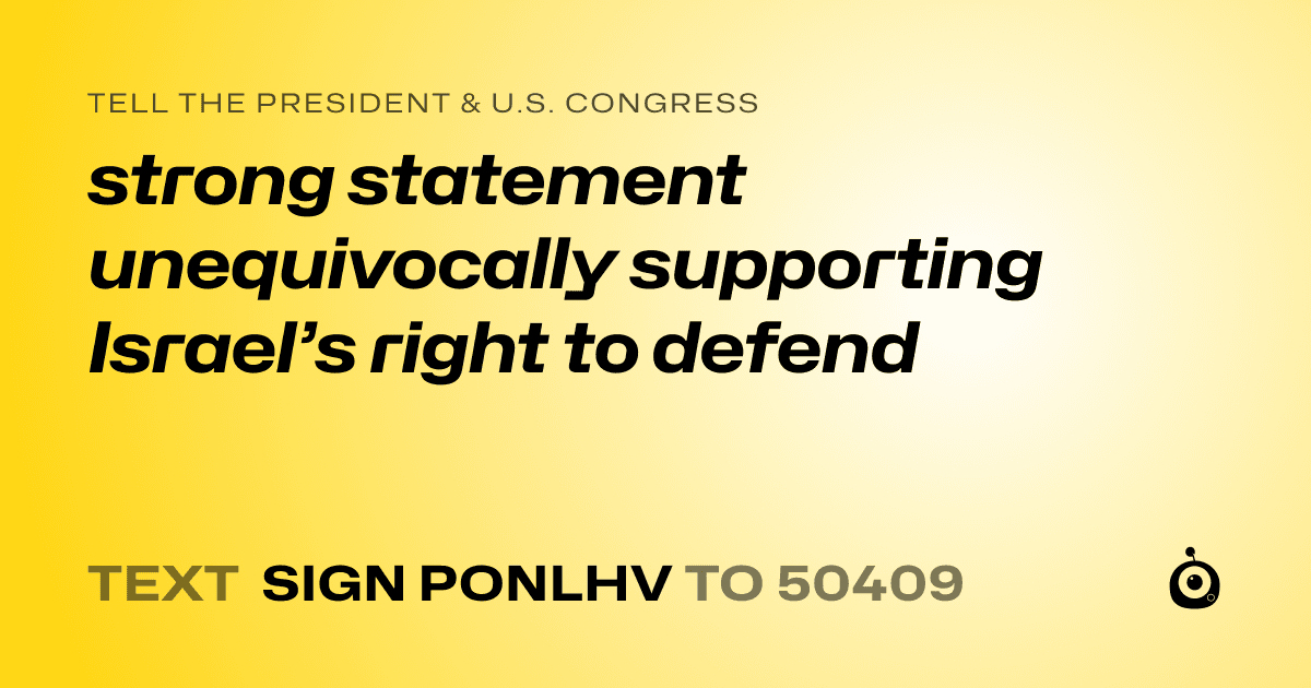 A shareable card that reads "tell the President & U.S. Congress: strong statement unequivocally supporting Israel’s right to defend" followed by "text sign PONLHV to 50409"