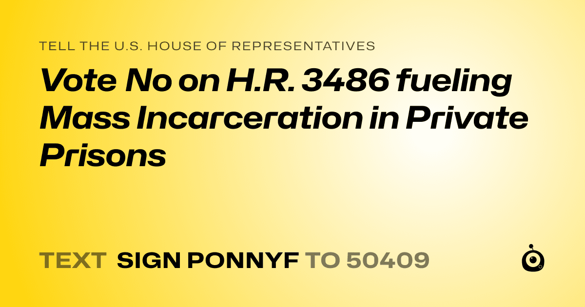 A shareable card that reads "tell the U.S. House of Representatives: Vote No on H.R. 3486 fueling Mass Incarceration in Private Prisons" followed by "text sign PONNYF to 50409"