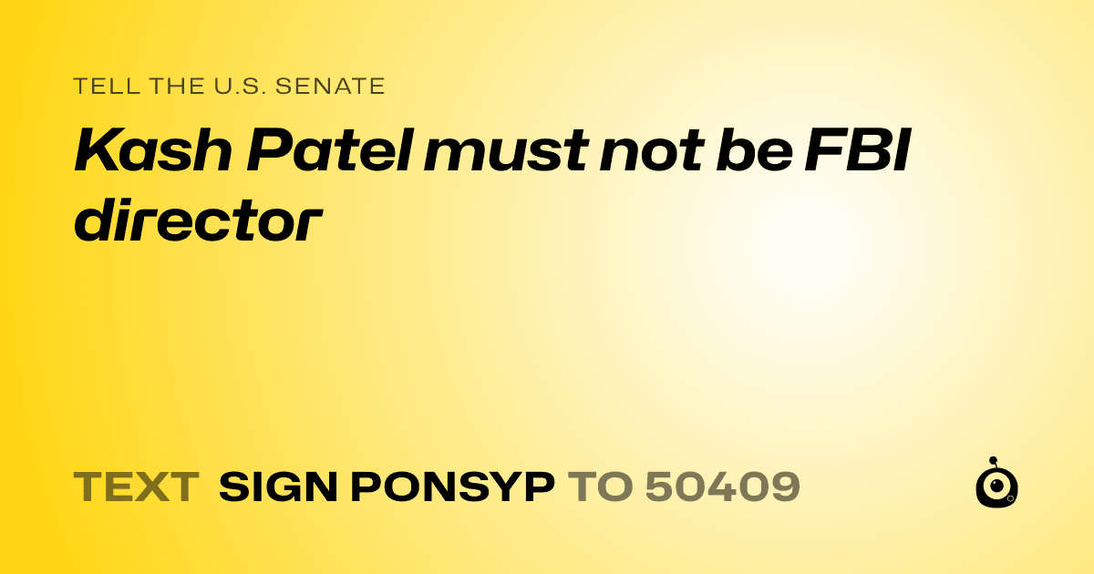 A shareable card that reads "tell the U.S. Senate: Kash Patel must not be FBI director" followed by "text sign PONSYP to 50409"