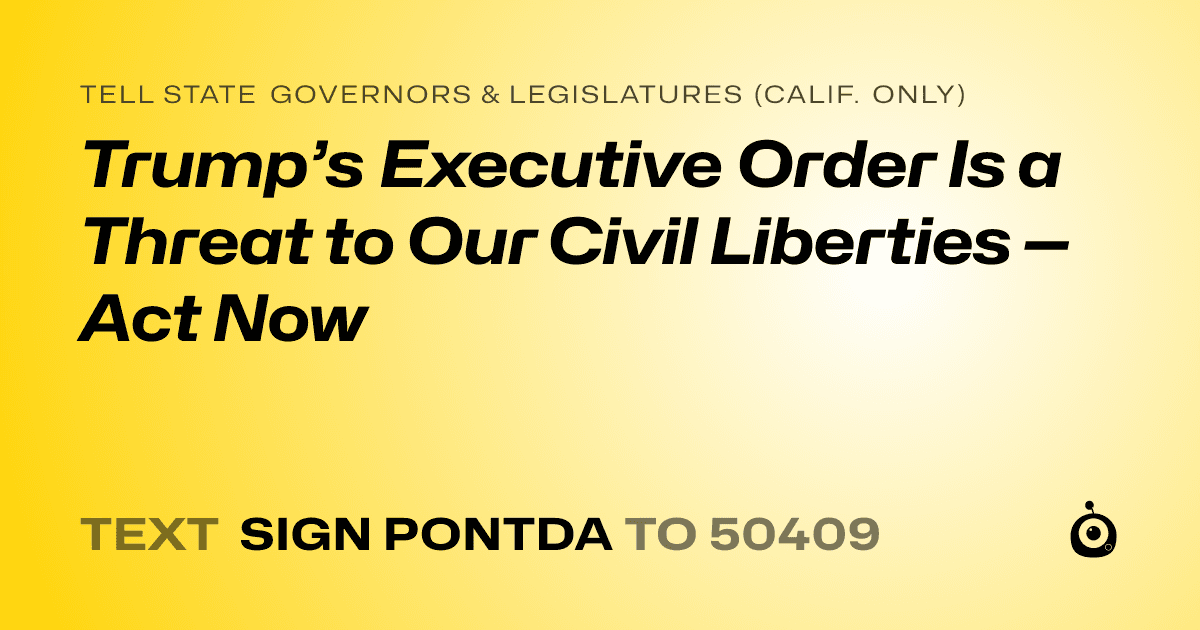 A shareable card that reads "tell State Governors & Legislatures (Calif. only): Trump’s Executive Order Is a Threat to Our Civil Liberties — Act Now" followed by "text sign PONTDA to 50409"