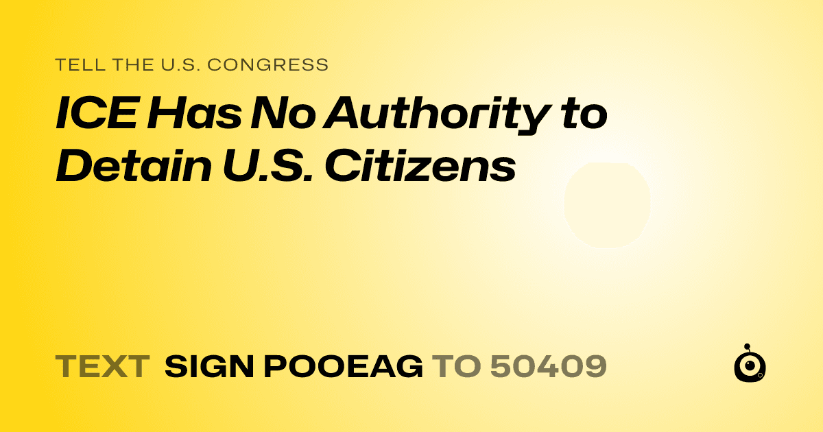 A shareable card that reads "tell the U.S. Congress: ICE Has No Authority to Detain U.S. Citizens" followed by "text sign POOEAG to 50409"