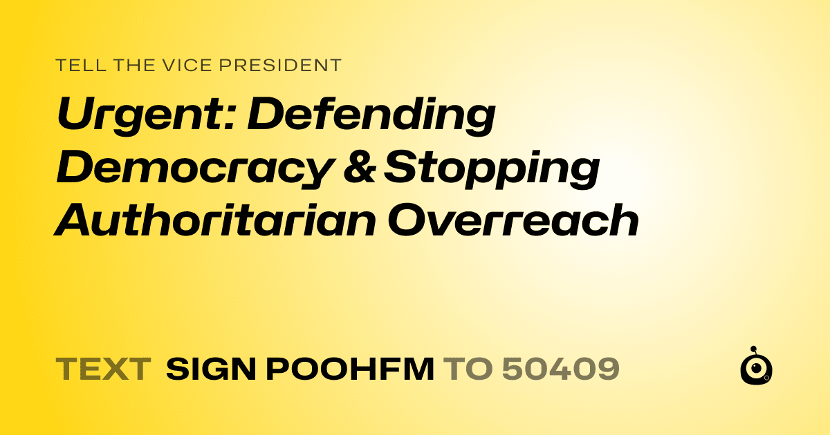 A shareable card that reads "tell the Vice President: Urgent: Defending Democracy & Stopping Authoritarian Overreach" followed by "text sign POOHFM to 50409"