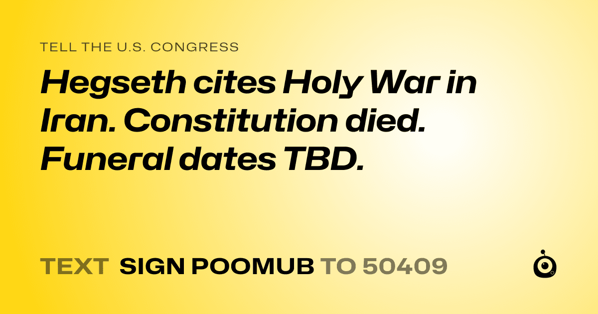 A shareable card that reads "tell the U.S. Congress: Hegseth cites Holy War in Iran. Constitution died. Funeral dates TBD." followed by "text sign POOMUB to 50409"