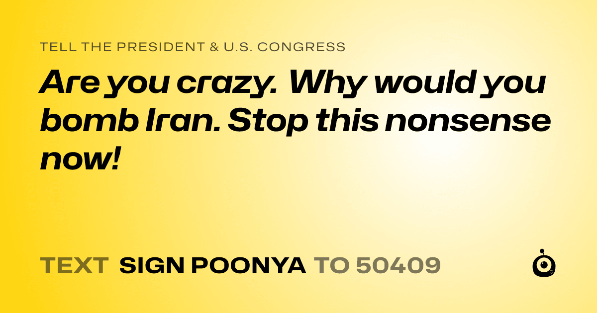 A shareable card that reads "tell the President & U.S. Congress: Are you crazy.  Why would you bomb Iran.  Stop this nonsense now!" followed by "text sign POONYA to 50409"