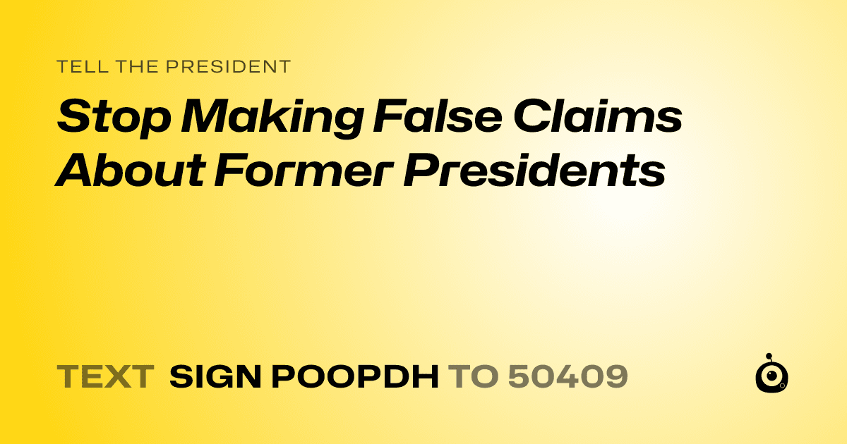 A shareable card that reads "tell the President: Stop Making False Claims About Former Presidents" followed by "text sign POOPDH to 50409"