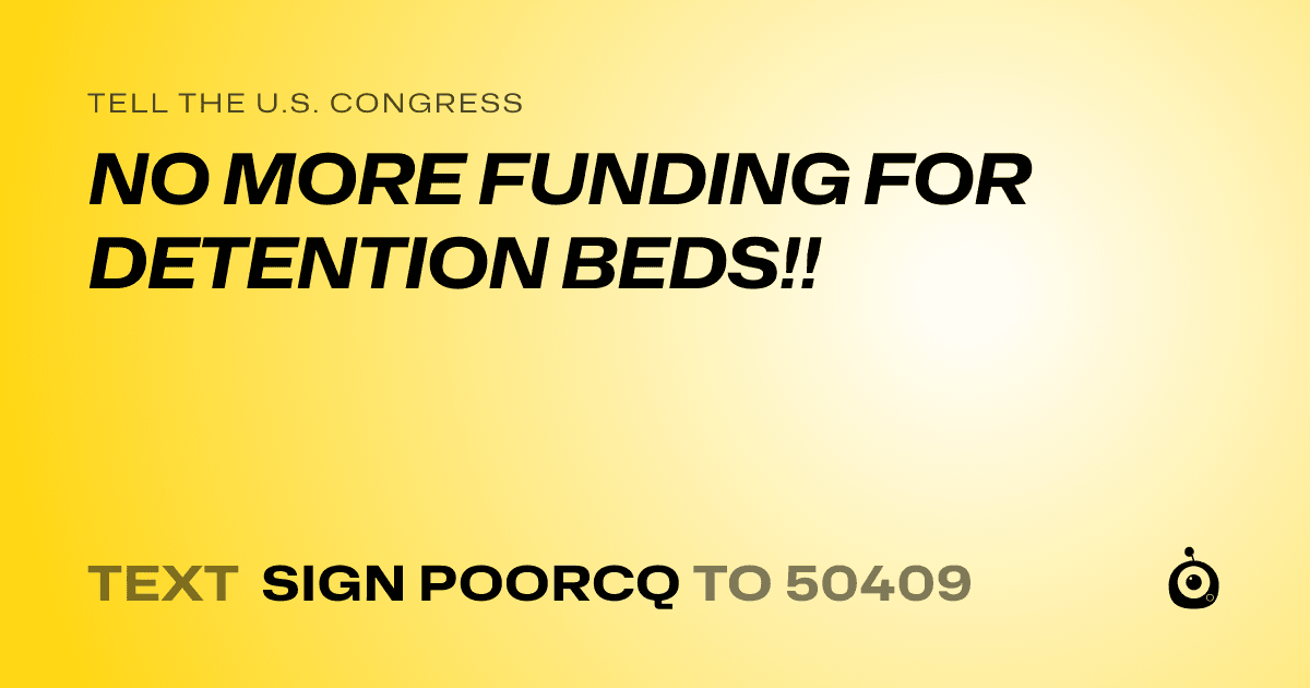 A shareable card that reads "tell the U.S. Congress: NO MORE FUNDING FOR DETENTION BEDS!!" followed by "text sign POORCQ to 50409"