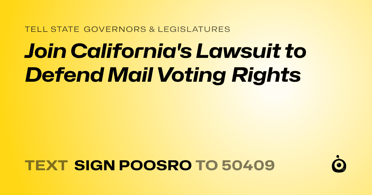 A shareable card that reads "tell State Governors & Legislatures: Join California's Lawsuit to Defend Mail Voting Rights" followed by "text sign POOSRO to 50409"