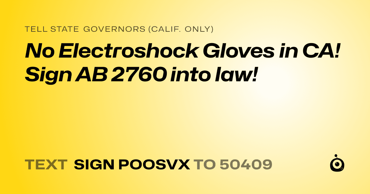 A shareable card that reads "tell State Governors (Calif. only): No Electroshock Gloves in CA! Sign AB 2760 into law!" followed by "text sign POOSVX to 50409"