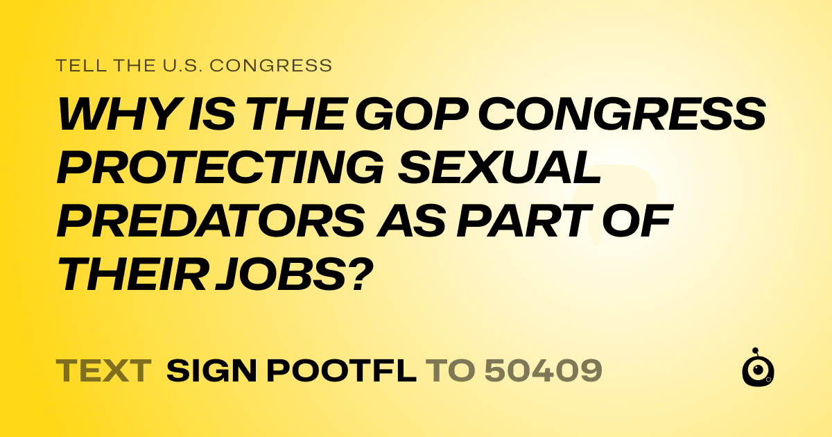 A shareable card that reads "tell the U.S. Congress: WHY IS THE GOP CONGRESS PROTECTING SEXUAL PREDATORS AS PART OF THEIR JOBS?" followed by "text sign POOTFL to 50409"