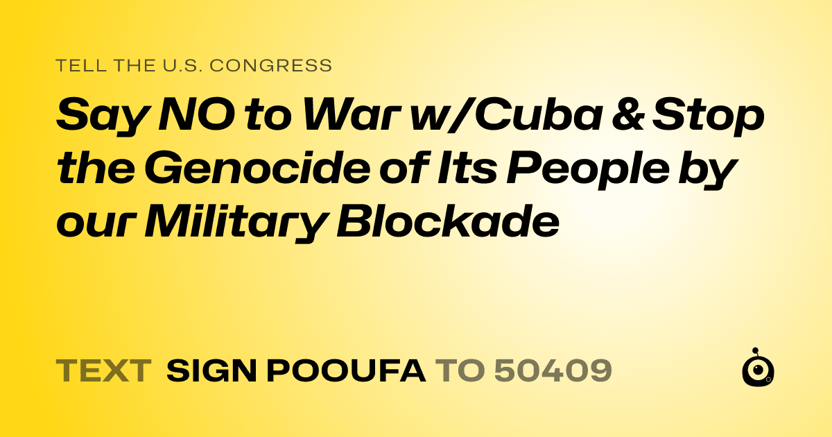 A shareable card that reads "tell the U.S. Congress: Say NO to War w/Cuba & Stop the Genocide of Its People by our Military Blockade" followed by "text sign POOUFA to 50409"