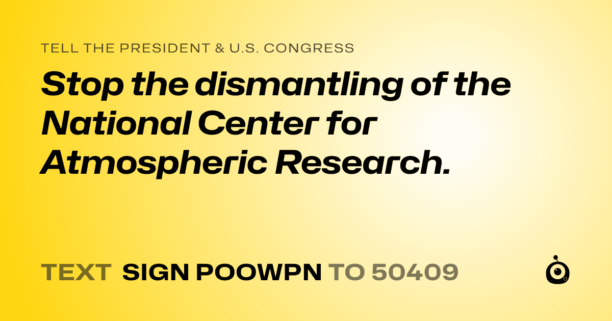 A shareable card that reads "tell the President & U.S. Congress: Stop the dismantling of the National Center for Atmospheric Research." followed by "text sign POOWPN to 50409"