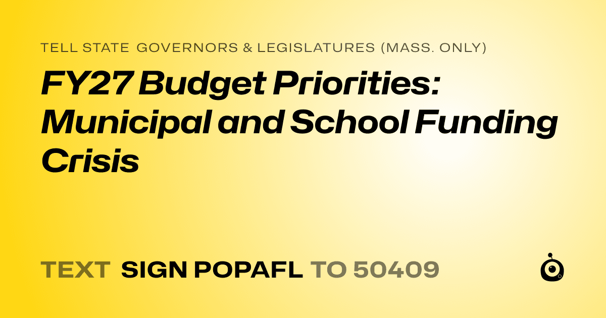 A shareable card that reads "tell State Governors & Legislatures (Mass. only): FY27 Budget Priorities: Municipal and School Funding Crisis" followed by "text sign POPAFL to 50409"