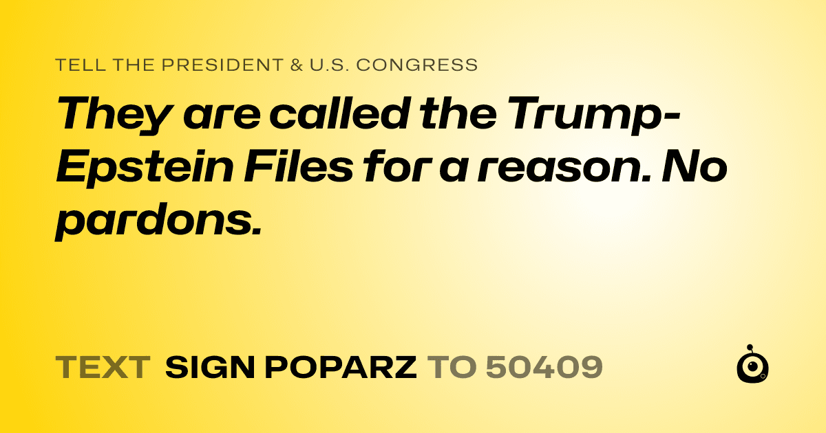 A shareable card that reads "tell the President & U.S. Congress: They are called the Trump-Epstein Files for a reason. No pardons." followed by "text sign POPARZ to 50409"
