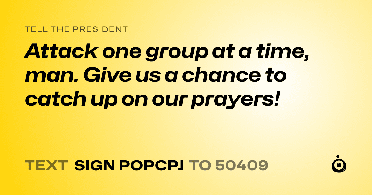 A shareable card that reads "tell the President: Attack one group at a time, man. Give us a chance to catch up on our prayers!" followed by "text sign POPCPJ to 50409"