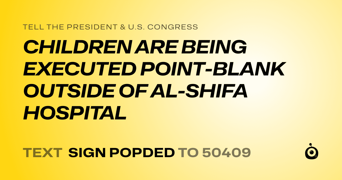 A shareable card that reads "tell the President & U.S. Congress: CHILDREN ARE BEING EXECUTED POINT-BLANK OUTSIDE OF AL-SHIFA HOSPITAL" followed by "text sign POPDED to 50409"
