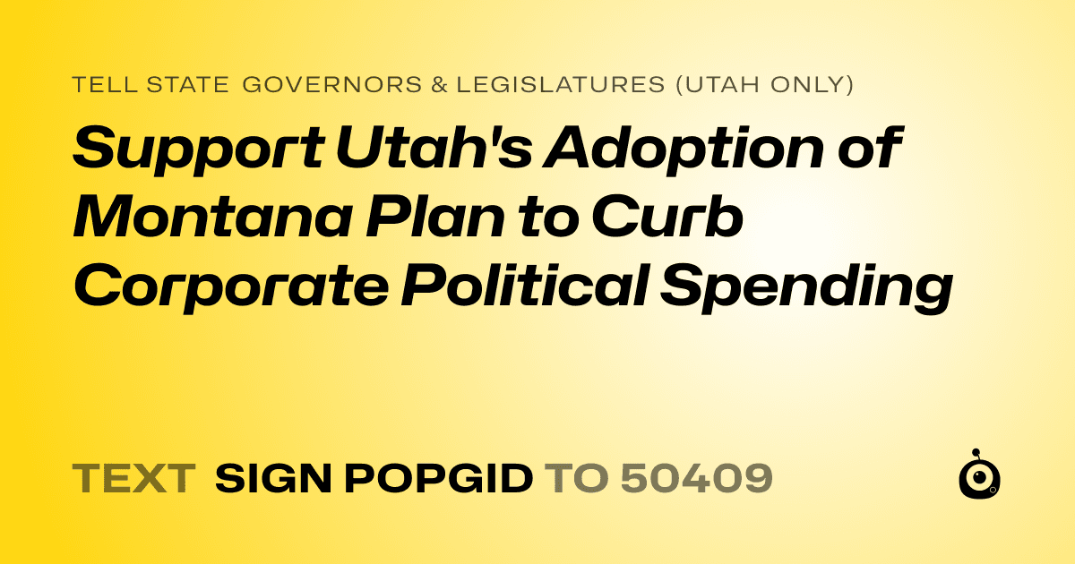 A shareable card that reads "tell State Governors & Legislatures (Utah only): Support Utah's Adoption of Montana Plan to Curb Corporate Political Spending" followed by "text sign POPGID to 50409"