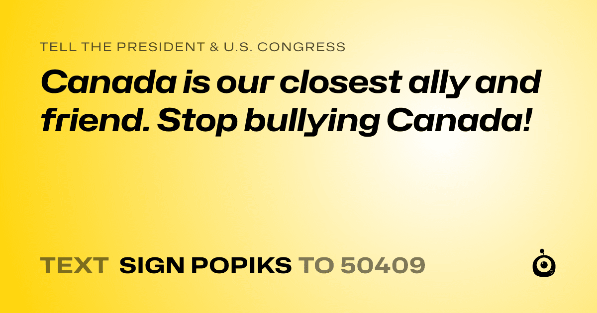 A shareable card that reads "tell the President & U.S. Congress: Canada is our closest ally and friend. Stop bullying Canada!" followed by "text sign POPIKS to 50409"