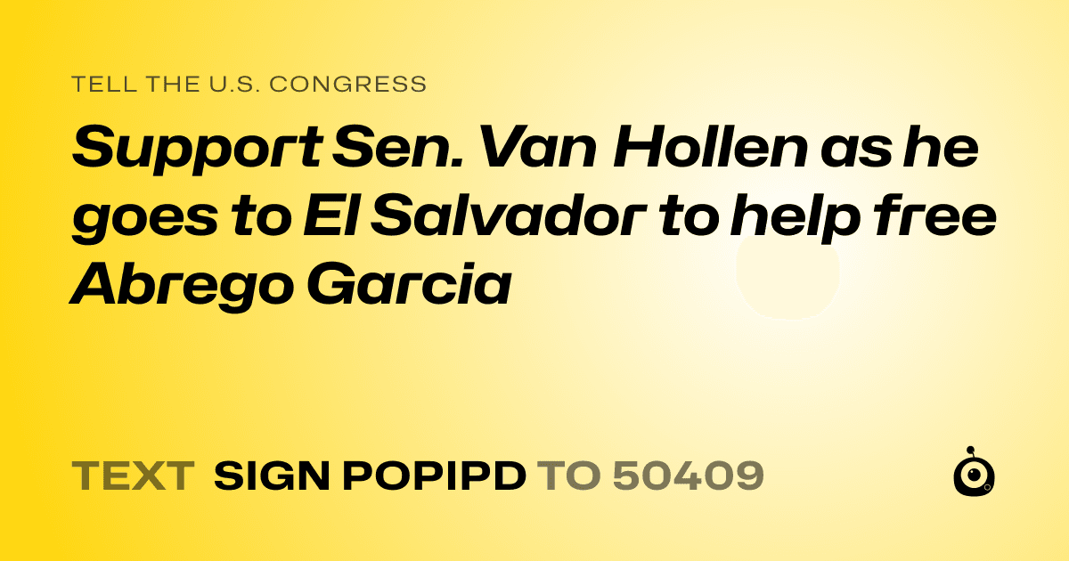 A shareable card that reads "tell the U.S. Congress: Support Sen. Van Hollen as he goes to El Salvador to help free Abrego Garcia" followed by "text sign POPIPD to 50409"