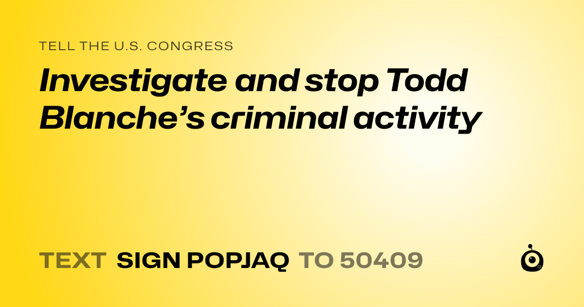 A shareable card that reads "tell the U.S. Congress: Investigate and stop Todd Blanche’s criminal activity" followed by "text sign POPJAQ to 50409"