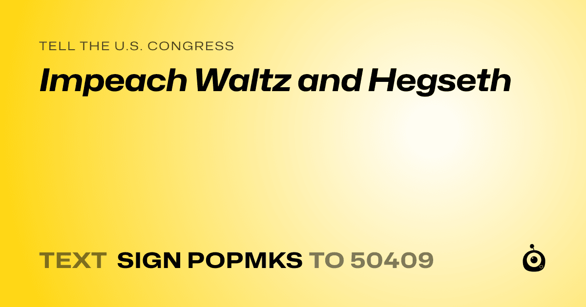 A shareable card that reads "tell the U.S. Congress: Impeach Waltz and Hegseth" followed by "text sign POPMKS to 50409"