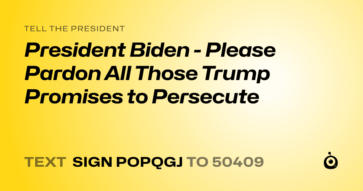 A shareable card that reads "tell the President: President Biden - Please Pardon All Those Trump Promises to Persecute" followed by "text sign POPQGJ to 50409"