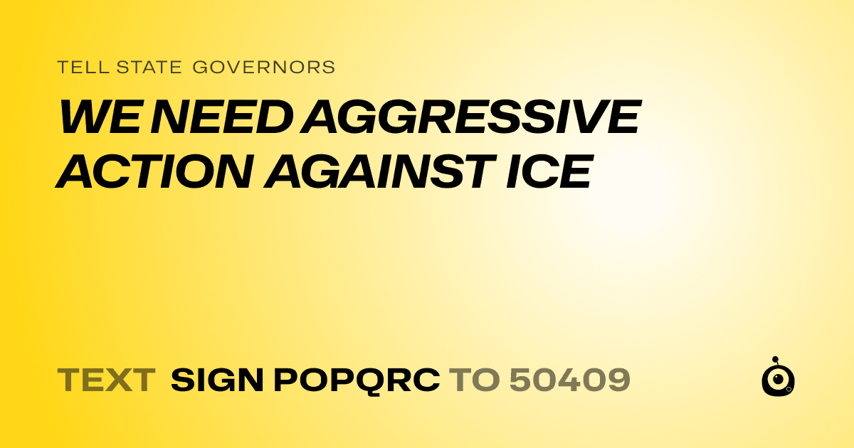 A shareable card that reads "tell State Governors: WE NEED AGGRESSIVE ACTION AGAINST ICE" followed by "text sign POPQRC to 50409"