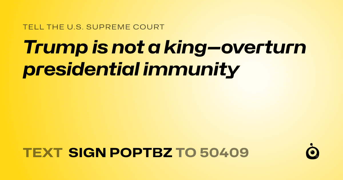 A shareable card that reads "tell the U.S. Supreme Court: Trump is not a king—overturn presidential immunity" followed by "text sign POPTBZ to 50409"