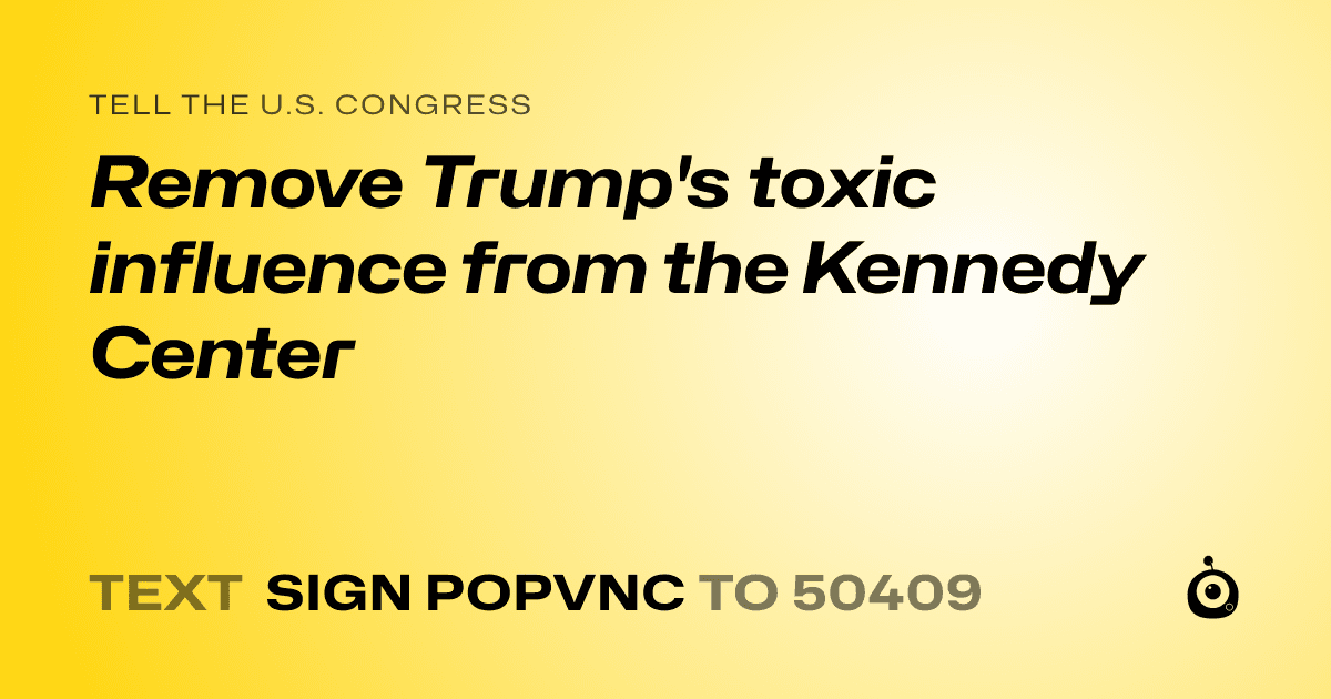 A shareable card that reads "tell the U.S. Congress: Remove Trump's toxic influence from the Kennedy Center" followed by "text sign POPVNC to 50409"