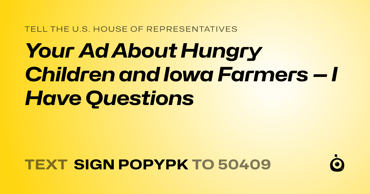 A shareable card that reads "tell the U.S. House of Representatives: Your Ad About Hungry Children and Iowa Farmers — I Have Questions" followed by "text sign POPYPK to 50409"