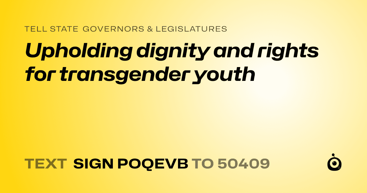 A shareable card that reads "tell State Governors & Legislatures: Upholding dignity and rights for transgender youth" followed by "text sign POQEVB to 50409"